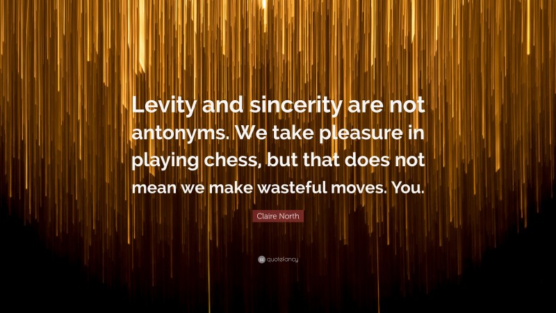 Claire North Quote: “Levity and sincerity are not antonyms. We take pleasure in playing chess, but that does not mean we make wasteful moves. You.”