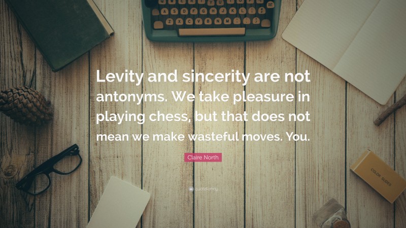 Claire North Quote: “Levity and sincerity are not antonyms. We take pleasure in playing chess, but that does not mean we make wasteful moves. You.”