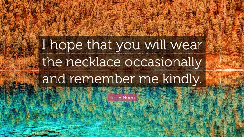 Emily Noon Quote: “I hope that you will wear the necklace occasionally and remember me kindly.”