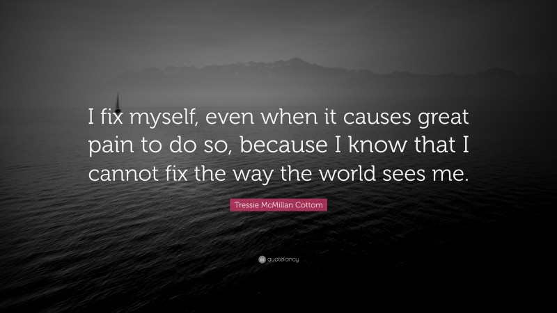 Tressie McMillan Cottom Quote: “I fix myself, even when it causes great pain to do so, because I know that I cannot fix the way the world sees me.”