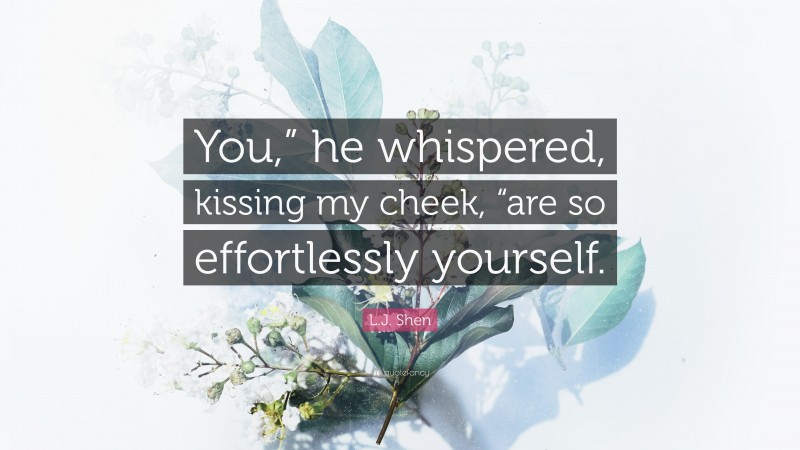 L.J. Shen Quote: “You,” he whispered, kissing my cheek, “are so effortlessly yourself.”