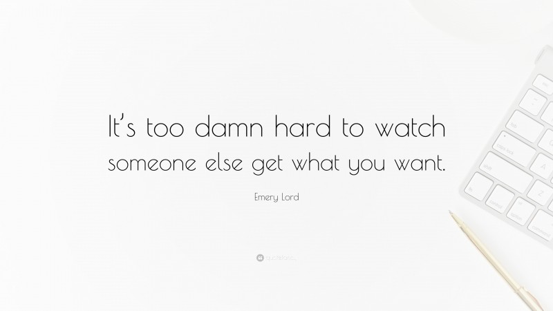 Emery Lord Quote: “It’s too damn hard to watch someone else get what you want.”