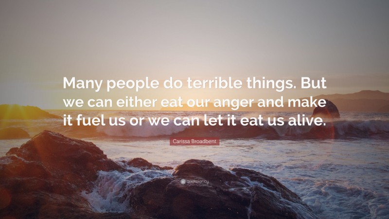 Carissa Broadbent Quote: “Many people do terrible things. But we can either eat our anger and make it fuel us or we can let it eat us alive.”