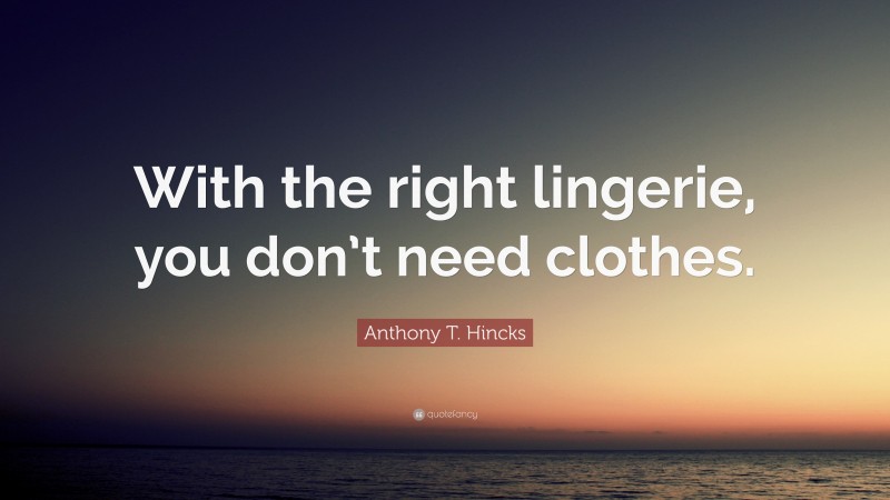 Anthony T. Hincks Quote: “With the right lingerie, you don’t need clothes.”