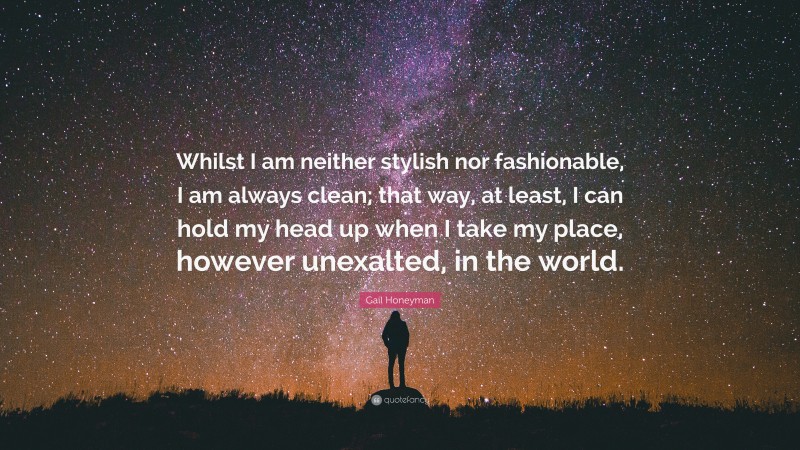 Gail Honeyman Quote: “Whilst I am neither stylish nor fashionable, I am always clean; that way, at least, I can hold my head up when I take my place, however unexalted, in the world.”