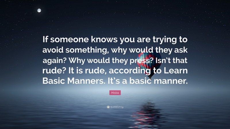 Misba Quote: “If someone knows you are trying to avoid something, why would they ask again? Why would they press? Isn’t that rude? It is rude, according to Learn Basic Manners. It’s a basic manner.”