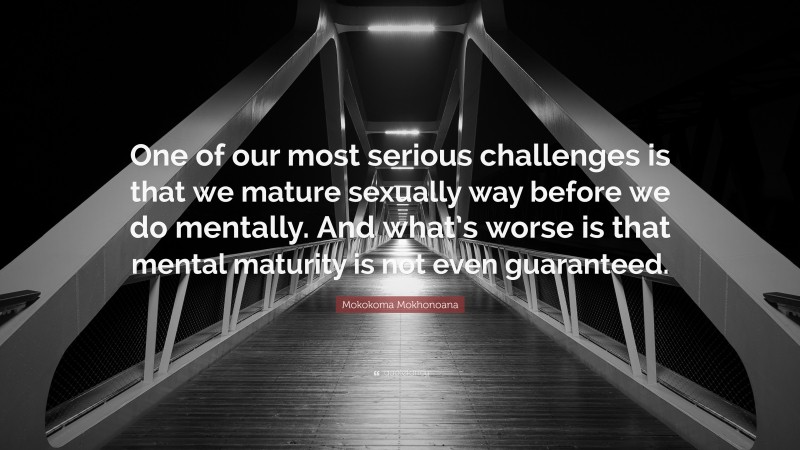 Mokokoma Mokhonoana Quote: “One of our most serious challenges is that we mature sexually way before we do mentally. And what’s worse is that mental maturity is not even guaranteed.”