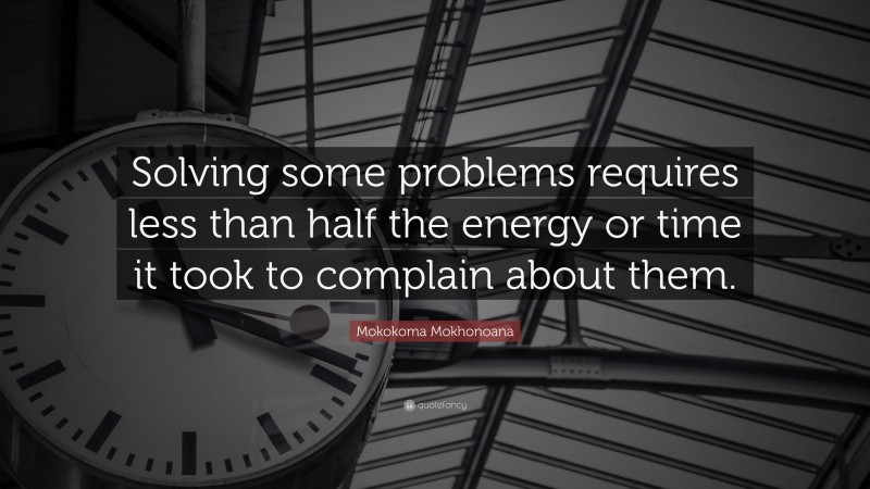 Mokokoma Mokhonoana Quote: “Solving some problems requires less than half the energy or time it took to complain about them.”
