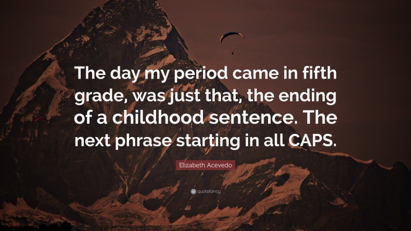 Elizabeth Acevedo Quote: “The day my period came in fifth grade, was just that, the ending of a childhood sentence. The next phrase starting in all CAPS.”