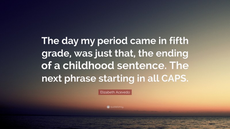 Elizabeth Acevedo Quote: “The day my period came in fifth grade, was just that, the ending of a childhood sentence. The next phrase starting in all CAPS.”