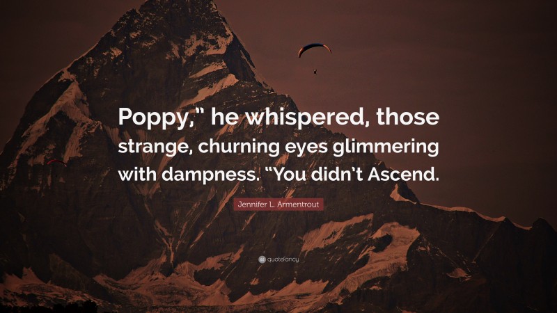 Jennifer L. Armentrout Quote: “Poppy,” he whispered, those strange, churning eyes glimmering with dampness. “You didn’t Ascend.”