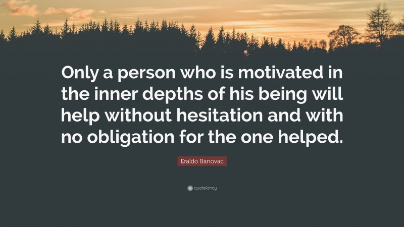 Eraldo Banovac Quote: “Only a person who is motivated in the inner depths of his being will help without hesitation and with no obligation for the one helped.”