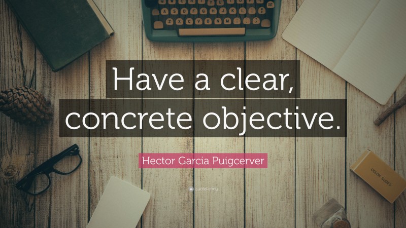 Hector Garcia Puigcerver Quote: “Have a clear, concrete objective.”