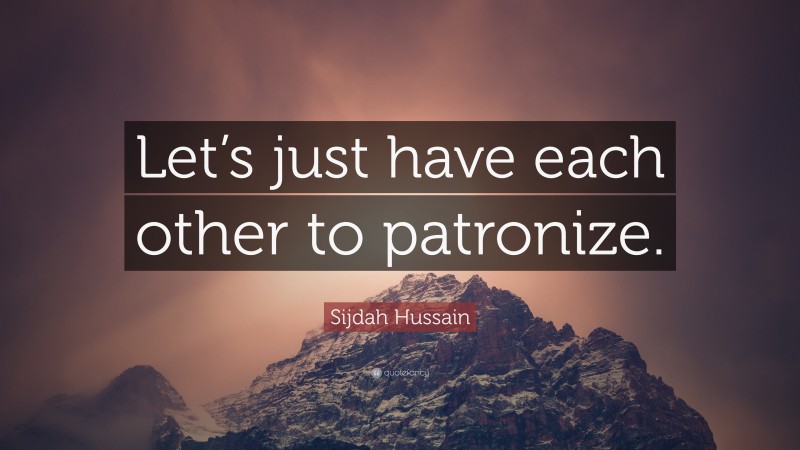 Sijdah Hussain Quote: “Let’s just have each other to patronize.”