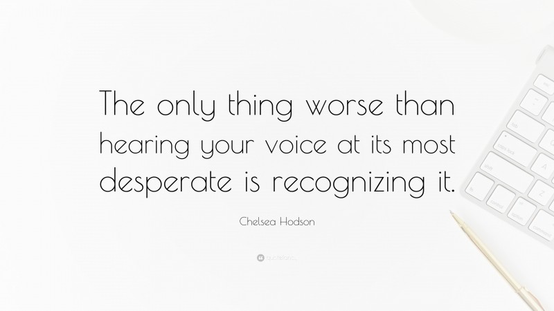Chelsea Hodson Quote: “The only thing worse than hearing your voice at its most desperate is recognizing it.”