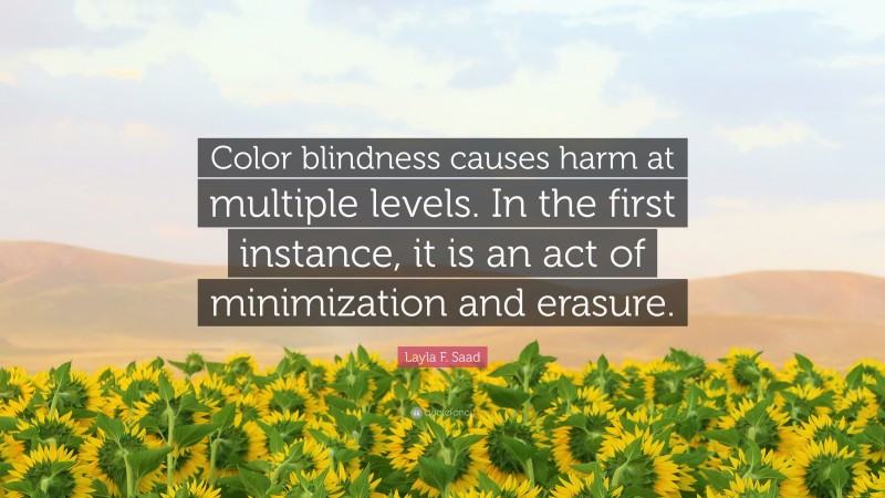 Layla F. Saad Quote: “Color blindness causes harm at multiple levels. In the first instance, it is an act of minimization and erasure.”