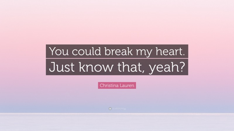 Christina Lauren Quote: “You could break my heart. Just know that, yeah?”