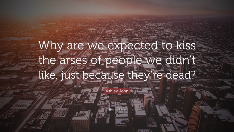 Ashley John Quote: “Why are we expected to kiss the arses of people we didn’t like, just because they’re dead?”