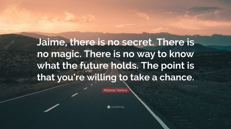 Melanie Harlow Quote: “Jaime, there is no secret. There is no magic. There is no way to know what the future holds. The point is that you’re willing to take a chance.”