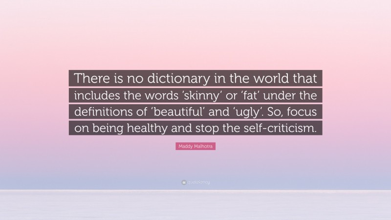 Maddy Malhotra Quote: “There is no dictionary in the world that includes the words ’skinny’ or ‘fat’ under the definitions of ‘beautiful’ and ‘ugly’. So, focus on being healthy and stop the self-criticism.”