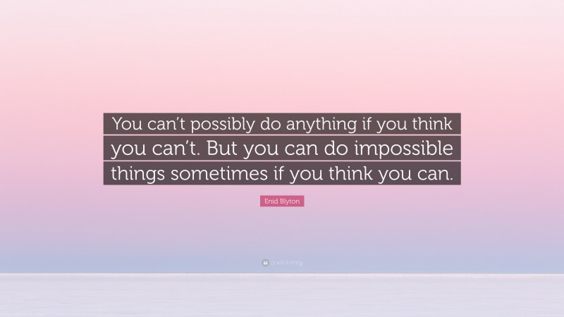 Enid Blyton Quote: “You can’t possibly do anything if you think you can’t. But you can do impossible things sometimes if you think you can.”