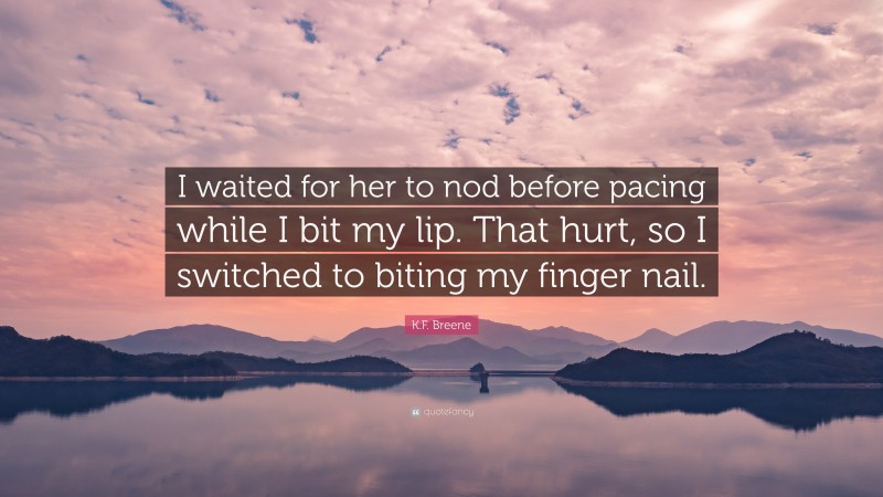 K.F. Breene Quote: “I waited for her to nod before pacing while I bit my lip. That hurt, so I switched to biting my finger nail.”