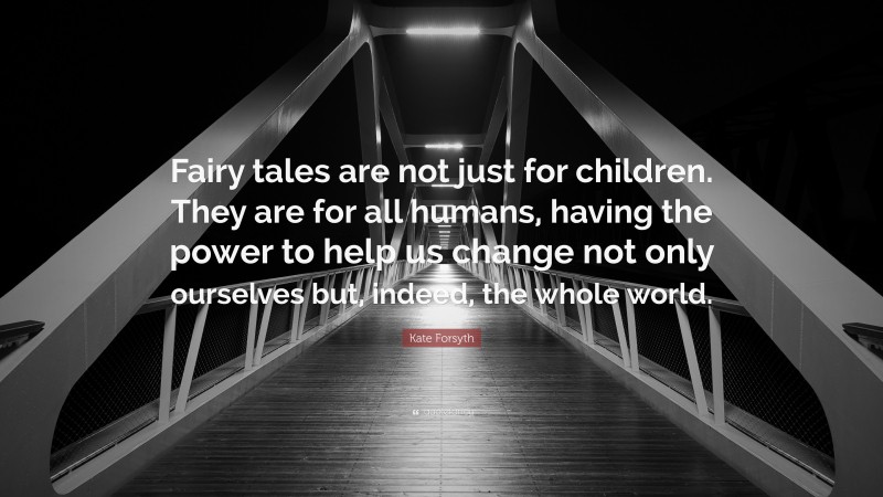 Kate Forsyth Quote: “Fairy tales are not just for children. They are for all humans, having the power to help us change not only ourselves but, indeed, the whole world.”