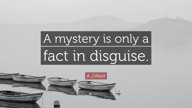 A.J.West Quote: “A mystery is only a fact in disguise.”