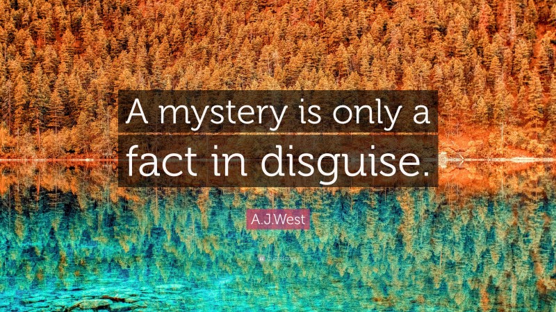 A.J.West Quote: “A mystery is only a fact in disguise.”