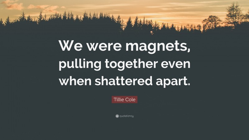 Tillie Cole Quote: “We were magnets, pulling together even when shattered apart.”