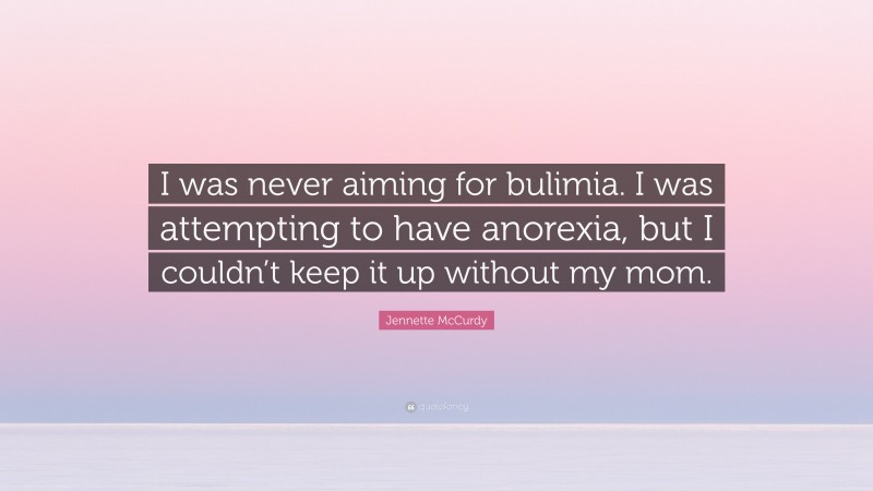 Jennette McCurdy Quote: “I was never aiming for bulimia. I was attempting to have anorexia, but I couldn’t keep it up without my mom.”