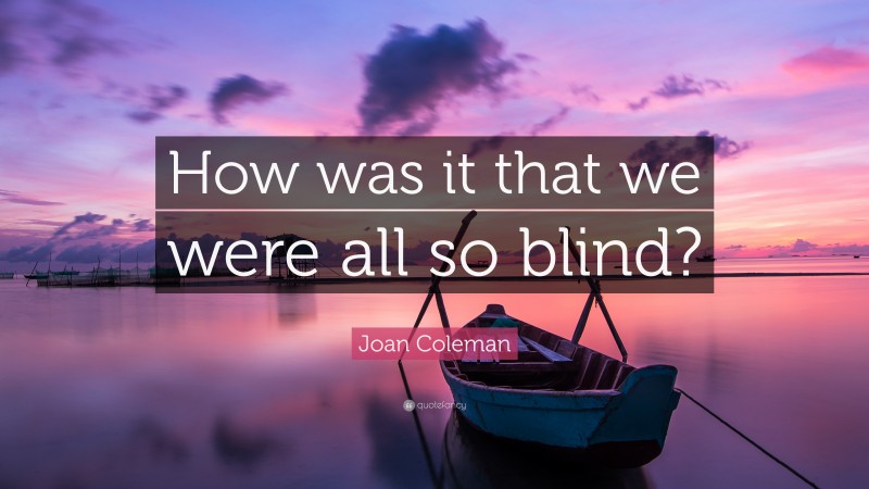 Joan Coleman Quote: “How was it that we were all so blind?”