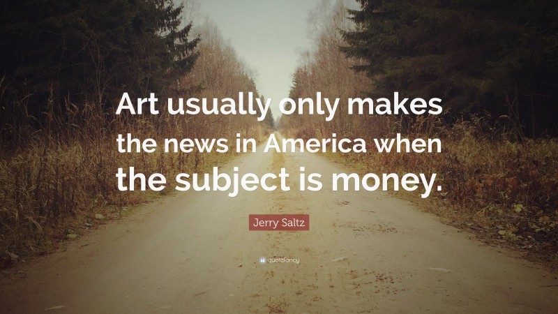 Jerry Saltz Quote: “Art usually only makes the news in America when the subject is money.”