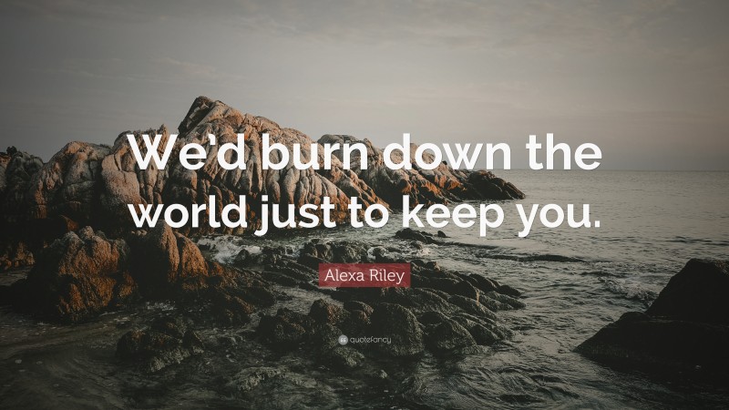 Alexa Riley Quote: “We’d burn down the world just to keep you.”