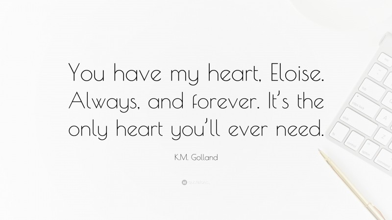 K.M. Golland Quote: “You have my heart, Eloise. Always, and forever. It’s the only heart you’ll ever need.”