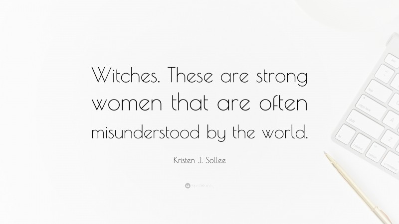 Kristen J. Sollee Quote: “Witches. These are strong women that are often misunderstood by the world.”