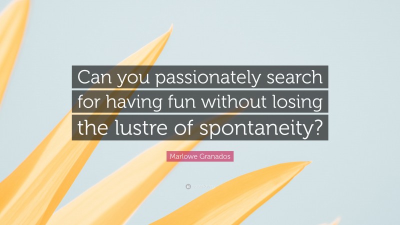 Marlowe Granados Quote: “Can you passionately search for having fun without losing the lustre of spontaneity?”
