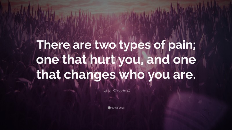 Jettie Woodruff Quote: “There are two types of pain; one that hurt you, and one that changes who you are.”