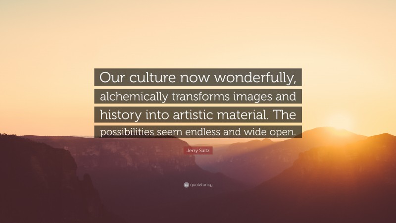 Jerry Saltz Quote: “Our culture now wonderfully, alchemically transforms images and history into artistic material. The possibilities seem endless and wide open.”