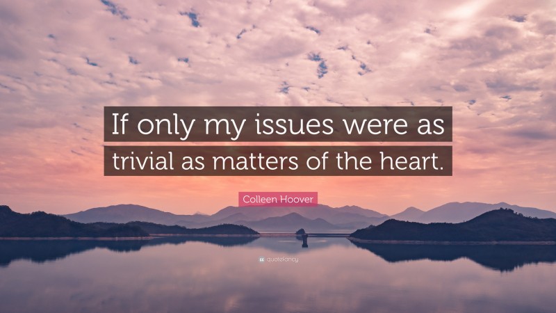 Colleen Hoover Quote: “If only my issues were as trivial as matters of the heart.”