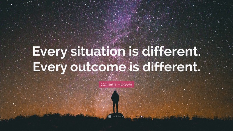 Colleen Hoover Quote: “Every situation is different. Every outcome is different.”