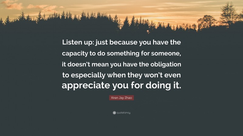 Xiran Jay Zhao Quote: “Listen up: just because you have the capacity to do something for someone, it doesn’t mean you have the obligation to especially when they won’t even appreciate you for doing it.”