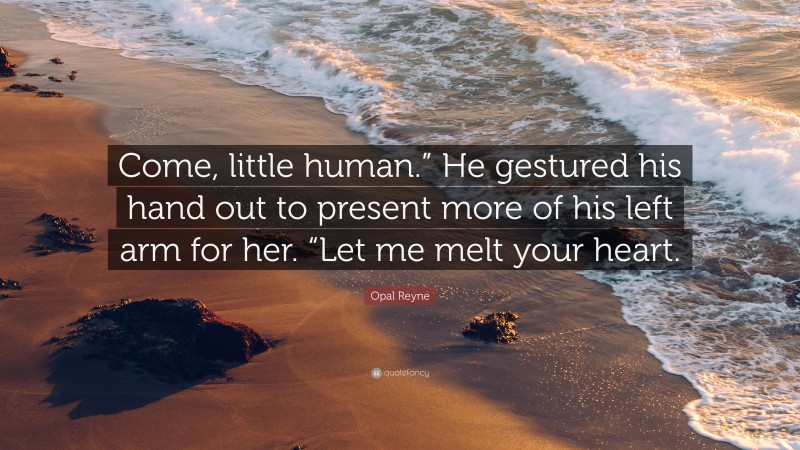 Opal Reyne Quote: “Come, little human.” He gestured his hand out to present more of his left arm for her. “Let me melt your heart.”