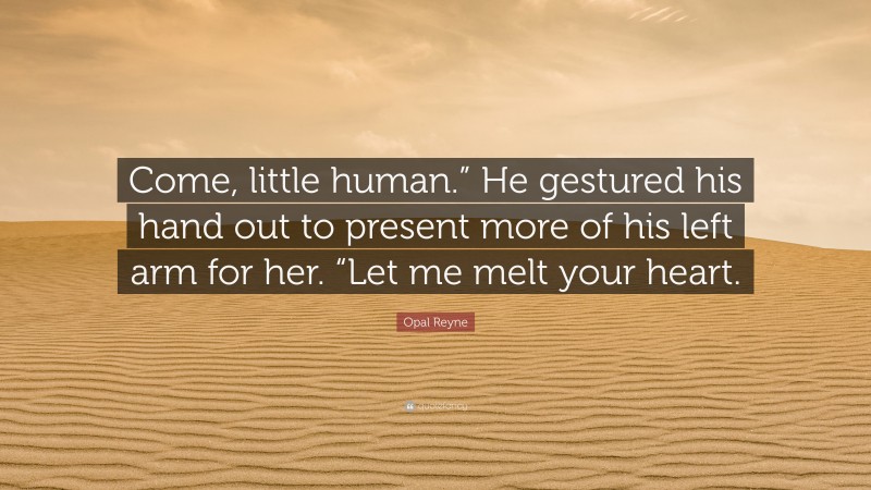 Opal Reyne Quote: “Come, little human.” He gestured his hand out to present more of his left arm for her. “Let me melt your heart.”