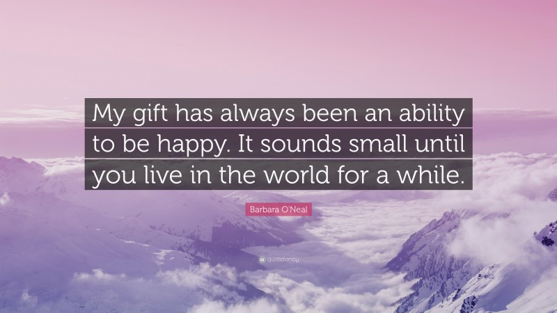 Barbara O'Neal Quote: “My gift has always been an ability to be happy. It sounds small until you live in the world for a while.”