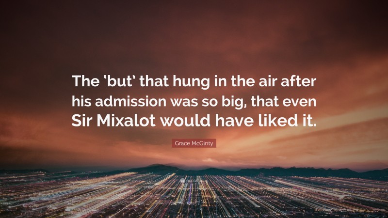 Grace McGinty Quote: “The ‘but’ that hung in the air after his admission was so big, that even Sir Mixalot would have liked it.”