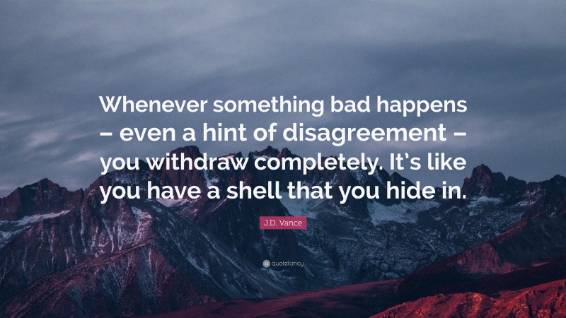 J.D. Vance Quote: “Whenever something bad happens – even a hint of disagreement – you withdraw completely. It’s like you have a shell that you hide in.”