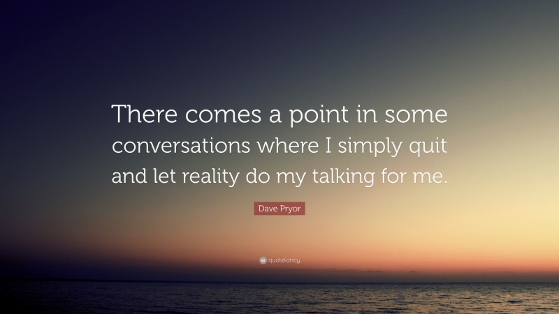Dave Pryor Quote: “There comes a point in some conversations where I simply quit and let reality do my talking for me.”