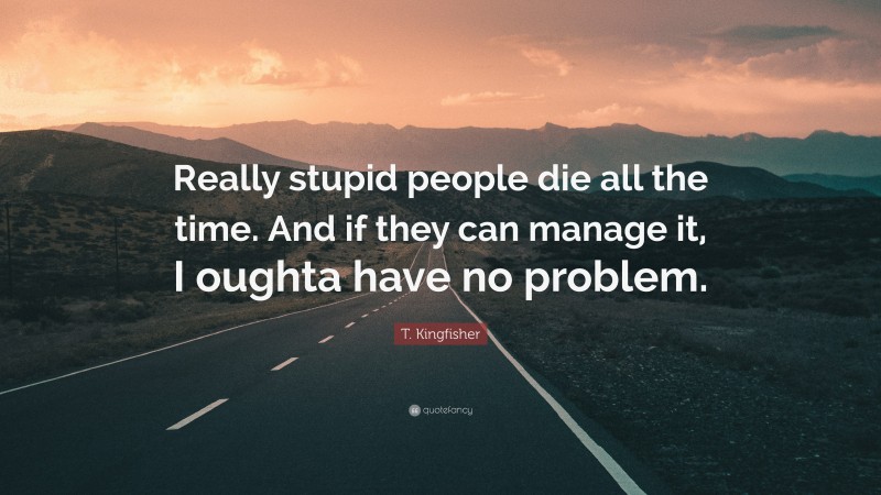 T. Kingfisher Quote: “Really stupid people die all the time. And if they can manage it, I oughta have no problem.”