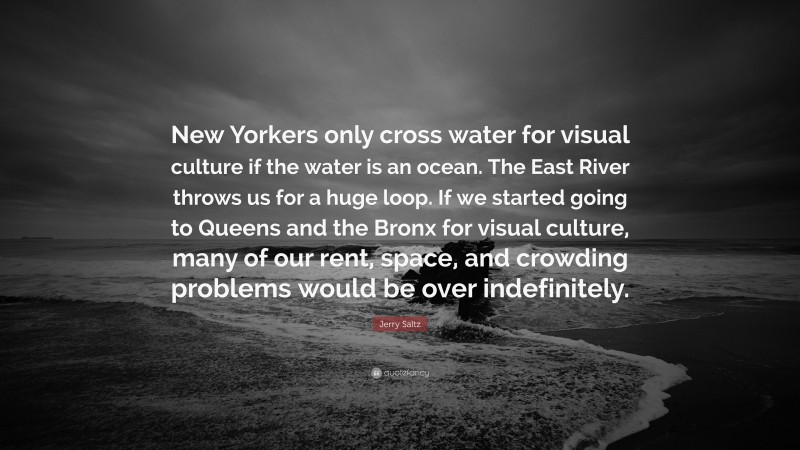 Jerry Saltz Quote: “New Yorkers only cross water for visual culture if the water is an ocean. The East River throws us for a huge loop. If we started going to Queens and the Bronx for visual culture, many of our rent, space, and crowding problems would be over indefinitely.”